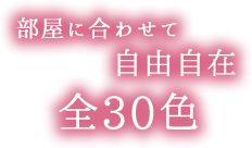 部屋に合わせて自由自在、全30色